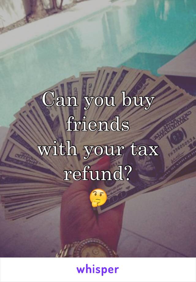 Can you buy 
friends 
with your tax refund? 
🤔