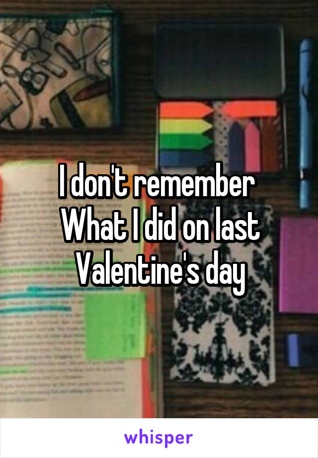 I don't remember 
What I did on last
Valentine's day