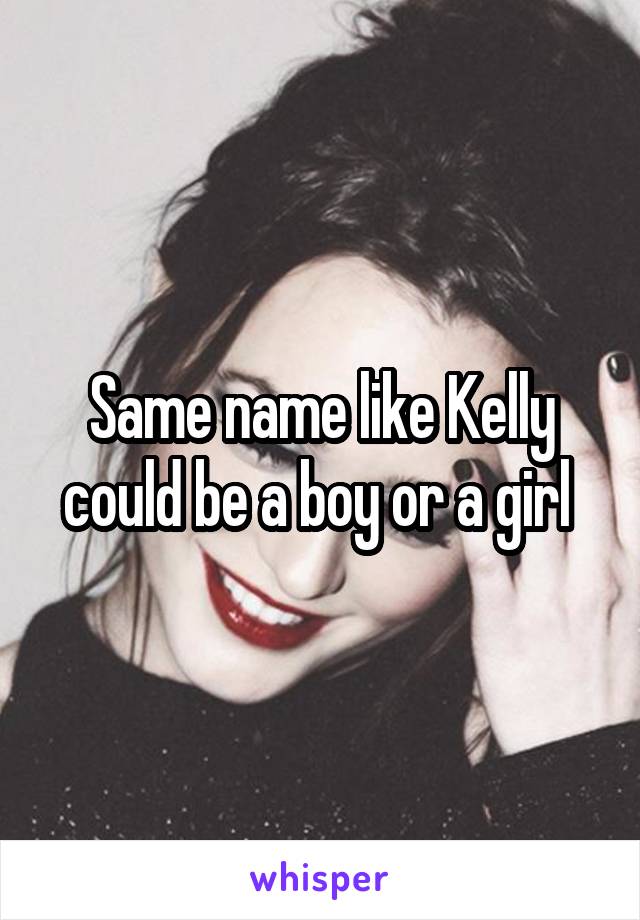 Same name like Kelly could be a boy or a girl 