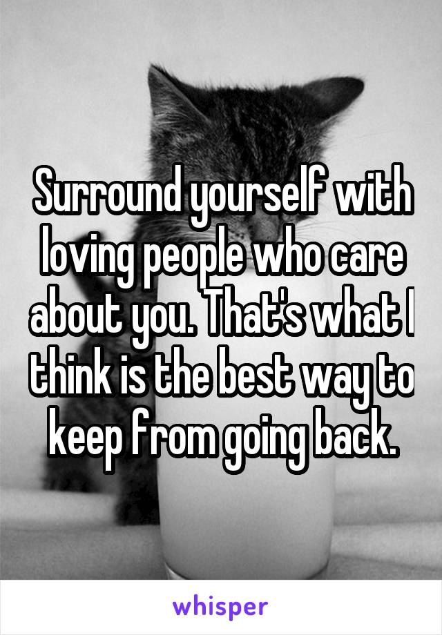 Surround yourself with loving people who care about you. That's what I think is the best way to keep from going back.