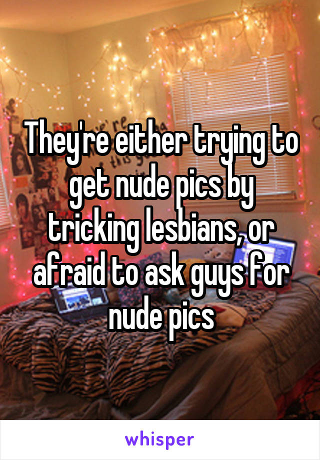 They're either trying to get nude pics by tricking lesbians, or afraid to ask guys for nude pics