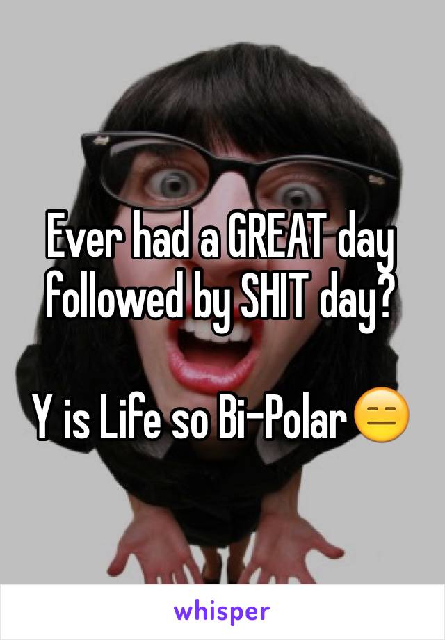 Ever had a GREAT day followed by SHIT day?

Y is Life so Bi-Polar😑