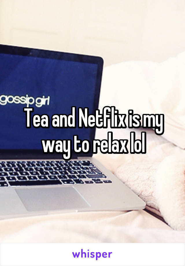 Tea and Netflix is my way to relax lol