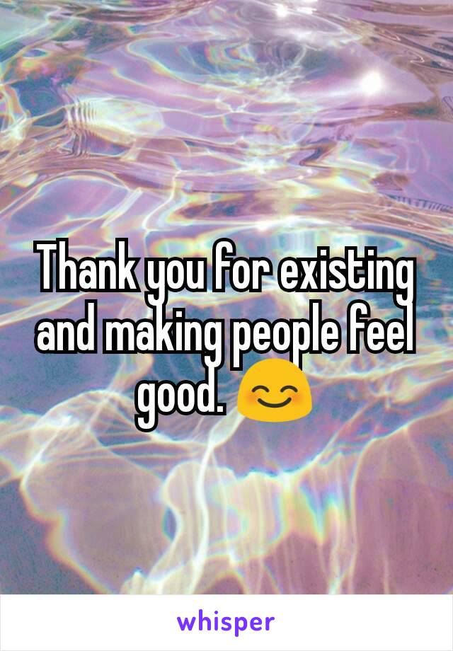 Thank you for existing and making people feel good. 😊