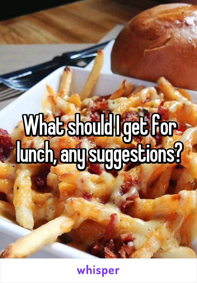 What should I get for lunch, any suggestions?