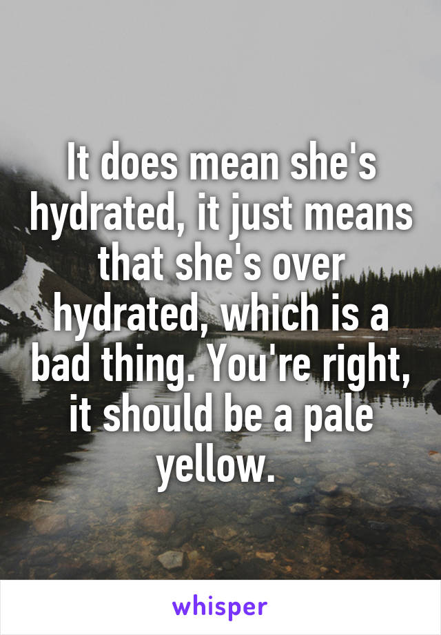 It does mean she's hydrated, it just means that she's over hydrated, which is a bad thing. You're right, it should be a pale yellow. 