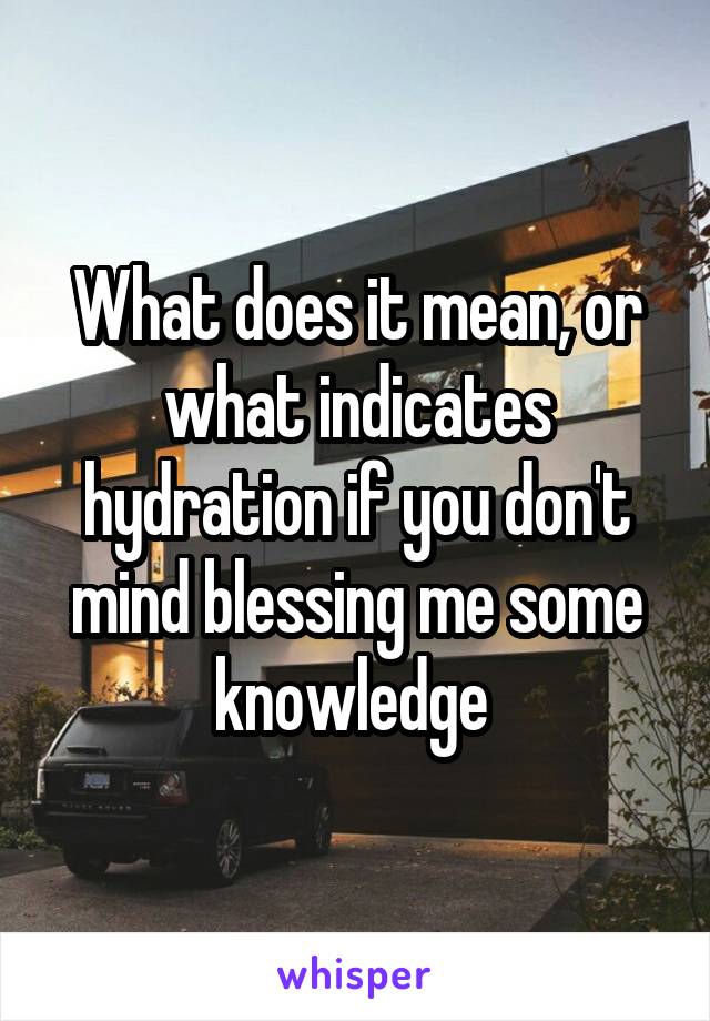 What does it mean, or what indicates hydration if you don't mind blessing me some knowledge 