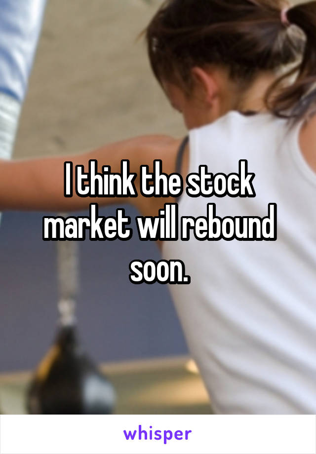 I think the stock market will rebound soon.