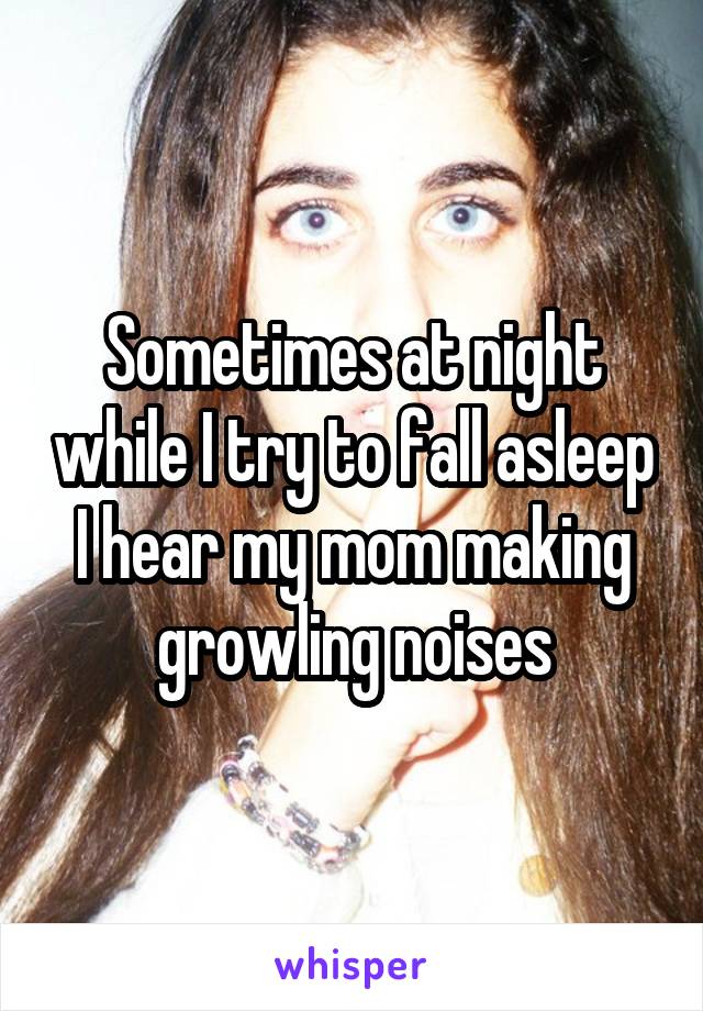 Sometimes at night while I try to fall asleep I hear my mom making growling noises