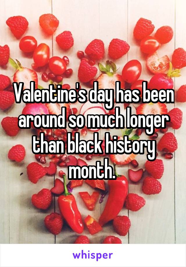 Valentine's day has been around so much longer than black history month. 