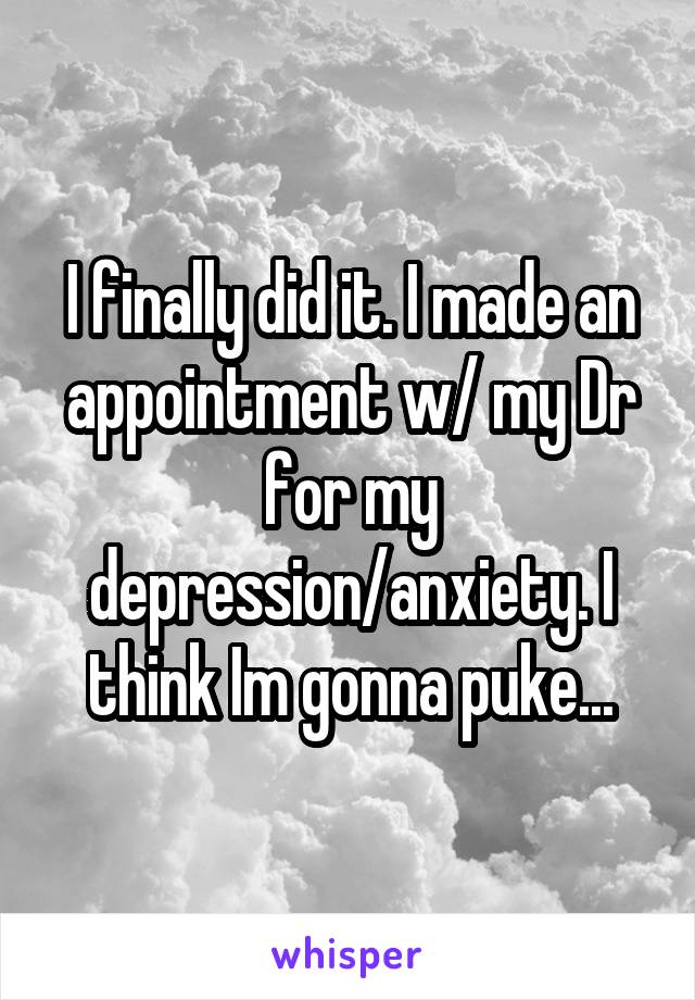 I finally did it. I made an appointment w/ my Dr for my depression/anxiety. I think Im gonna puke...