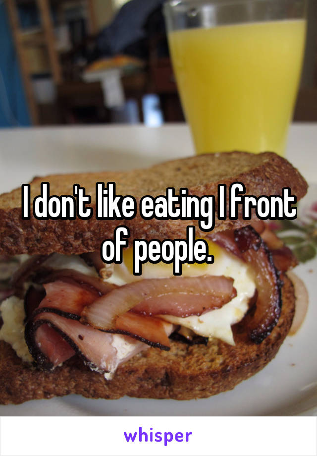 I don't like eating I front of people. 