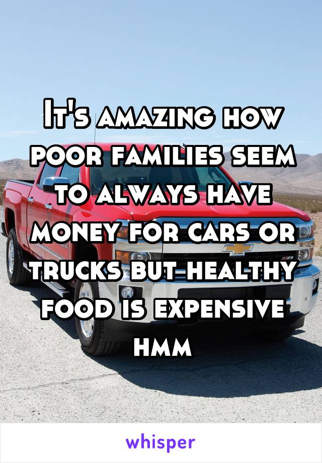 It's amazing how poor families seem to always have money for cars or trucks but healthy food is expensive hmm