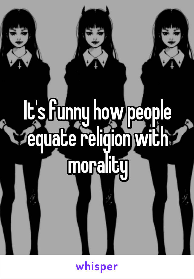 It's funny how people equate religion with morality