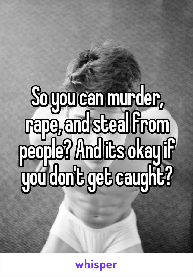 So you can murder, rape, and steal from people? And its okay if you don't get caught?
