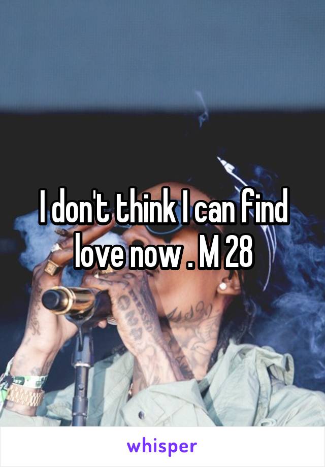I don't think I can find love now . M 28