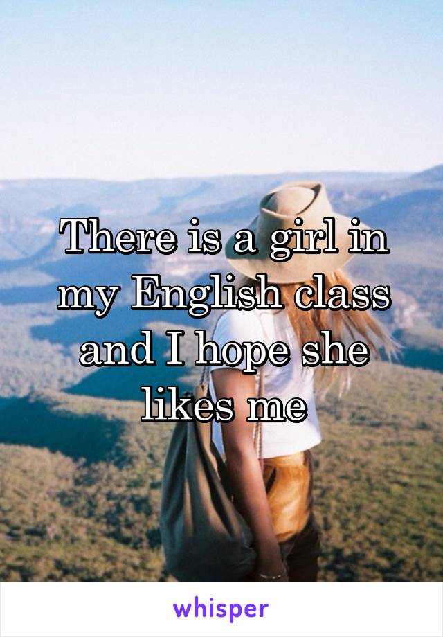 There is a girl in my English class and I hope she likes me