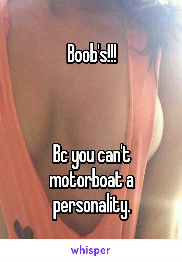Boob's!!!



Bc you can't motorboat a personality.