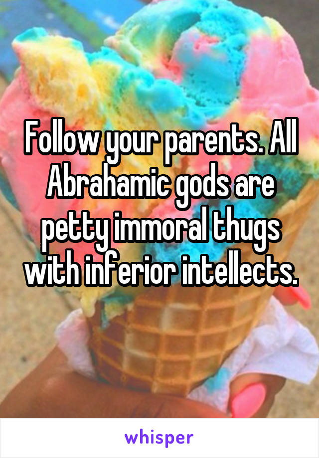 Follow your parents. All Abrahamic gods are petty immoral thugs with inferior intellects. 