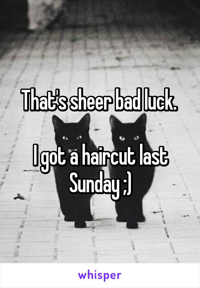 That's sheer bad luck. 

I got a haircut last Sunday ;)