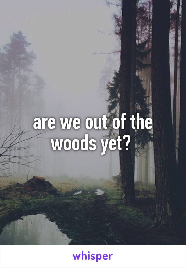 are we out of the woods yet? 