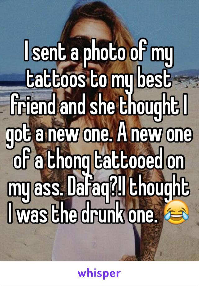 I sent a photo of my tattoos to my best friend and she thought I got a new one. A new one of a thong tattooed on my ass. Dafaq?!I thought I was the drunk one. 😂