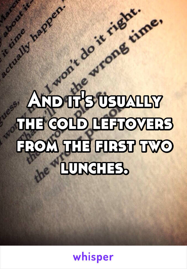 And it's usually the cold leftovers from the first two lunches.