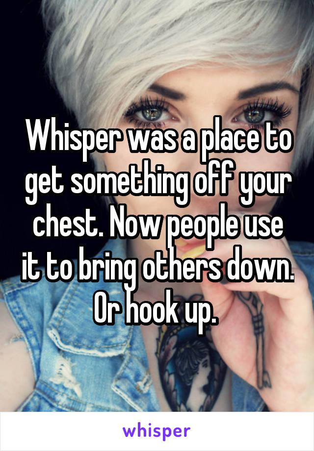 Whisper was a place to get something off your chest. Now people use it to bring others down. Or hook up. 