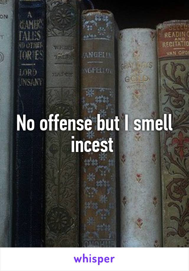No offense but I smell incest 