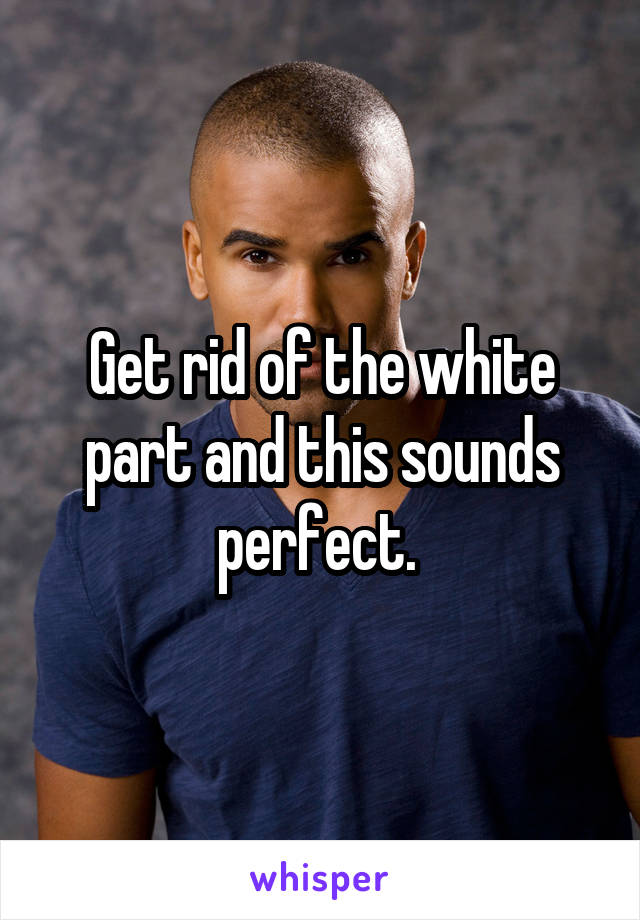 Get rid of the white part and this sounds perfect. 