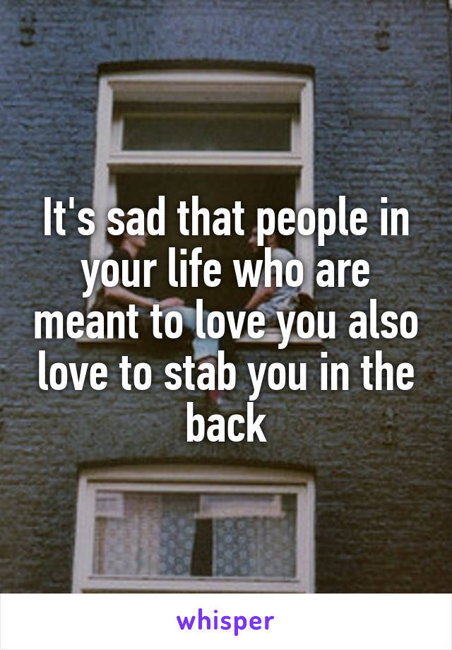 It's sad that people in your life who are meant to love you also love to stab you in the back