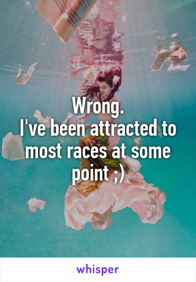 Wrong.
I've been attracted to most races at some point ;)