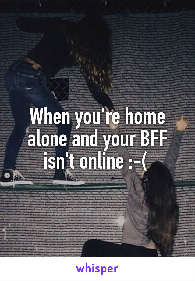 When you're home alone and your BFF isn't online :-( 