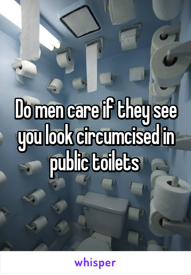 Do men care if they see you look circumcised in public toilets 