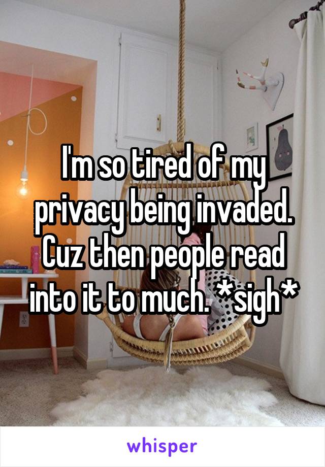 I'm so tired of my privacy being invaded. Cuz then people read into it to much. *sigh*