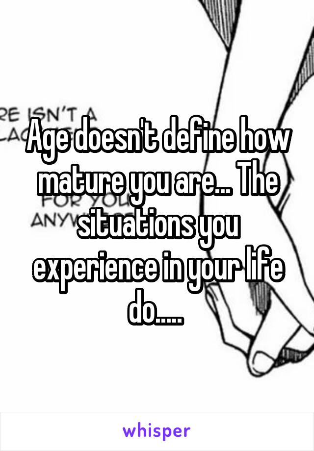 Age doesn't define how mature you are... The situations you experience in your life do..... 