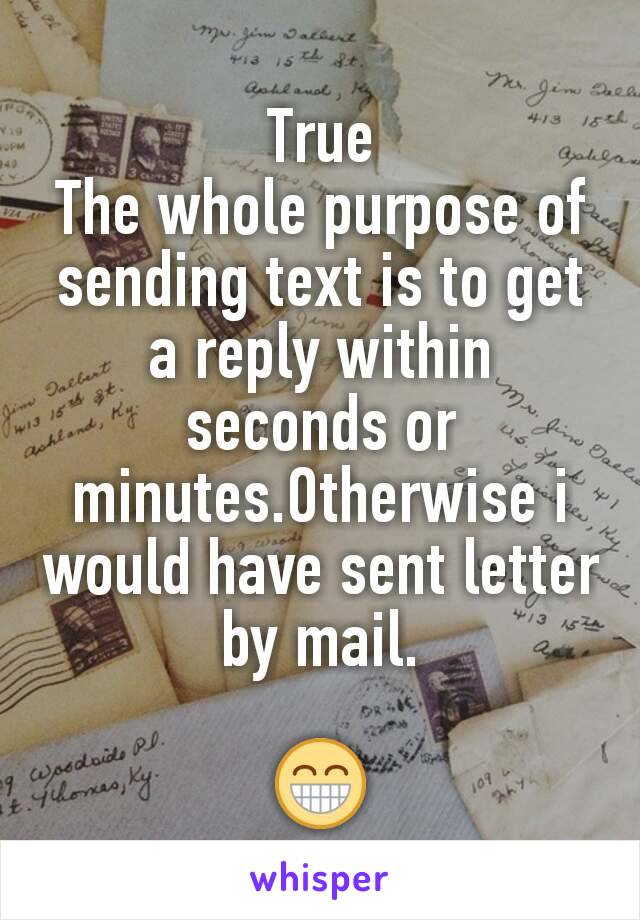 True
The whole purpose of sending text is to get a reply within seconds or minutes.Otherwise i would have sent letter by mail.

😁