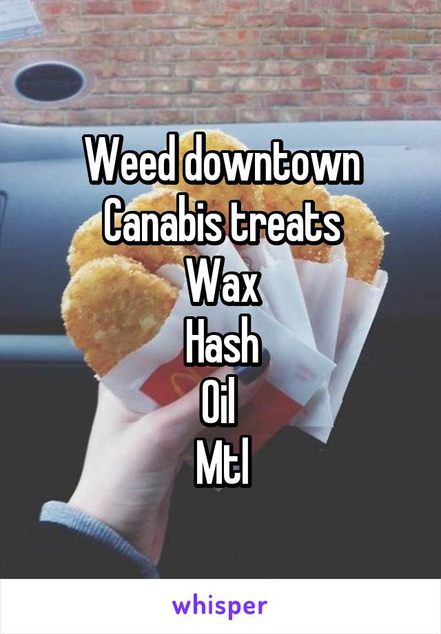 Weed downtown
Canabis treats
Wax
Hash
Oil 
Mtl