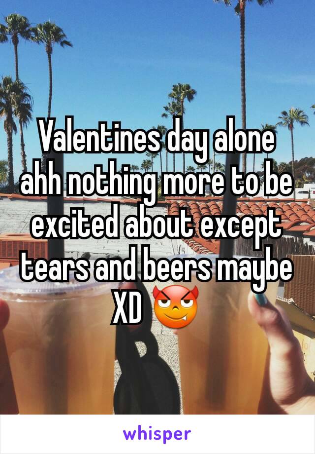 Valentines day alone ahh nothing more to be excited about except tears and beers maybe XD 😈