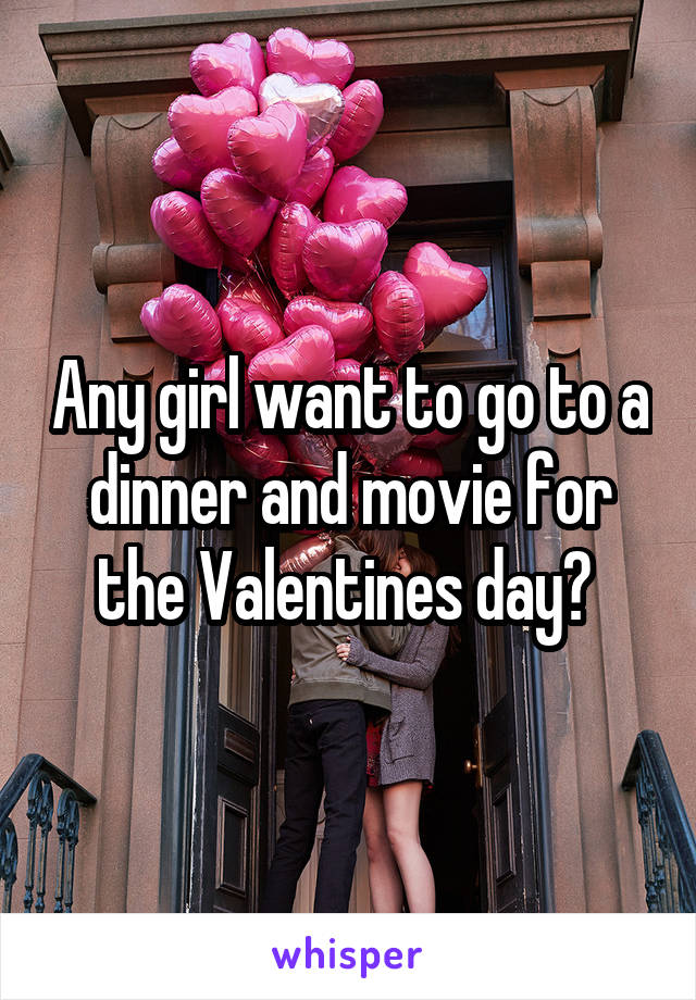 Any girl want to go to a dinner and movie for the Valentines day? 