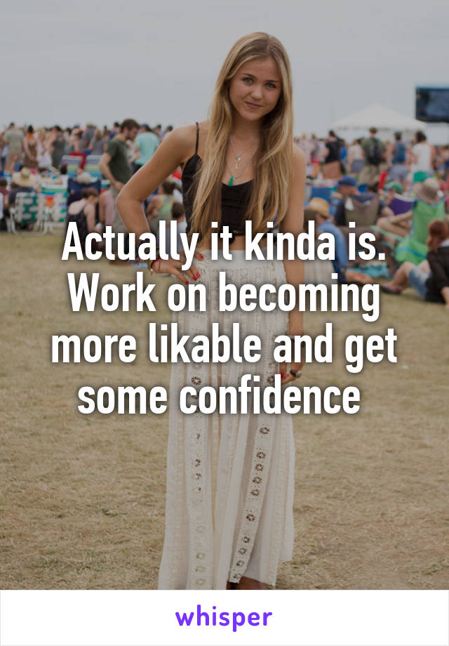 Actually it kinda is. Work on becoming more likable and get some confidence 
