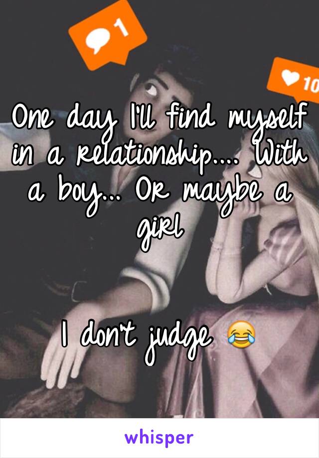 One day I'll find myself in a relationship.... With a boy... Or maybe a girl 


I don't judge 😂