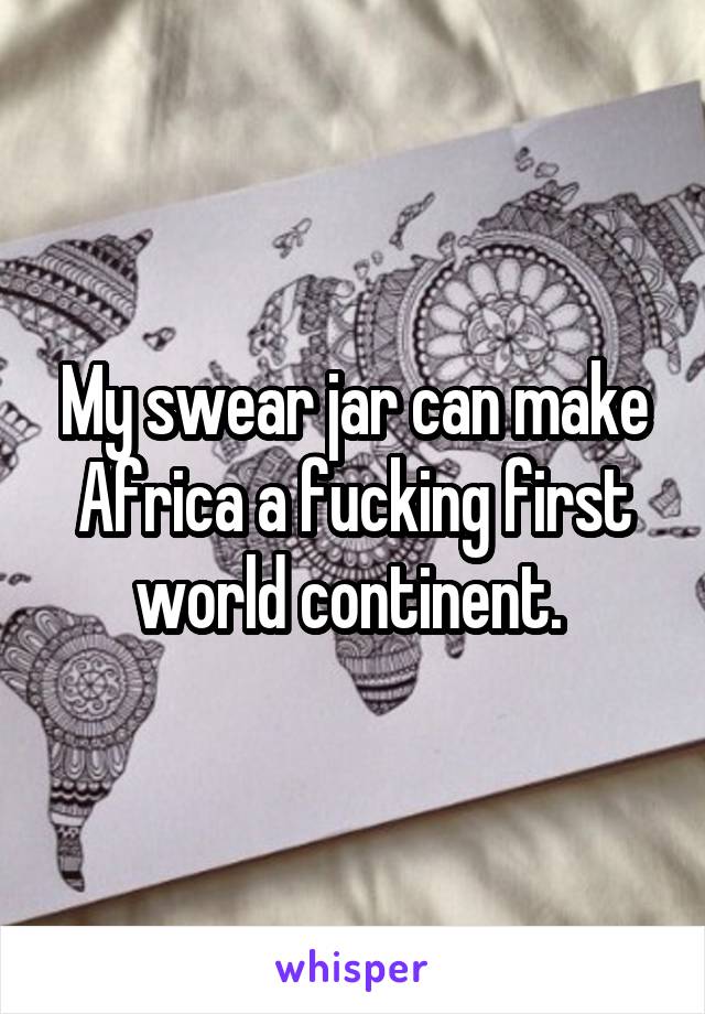 My swear jar can make Africa a fucking first world continent. 