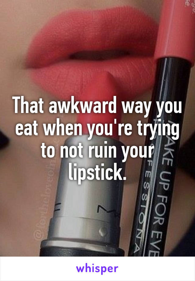 That awkward way you eat when you're trying to not ruin your lipstick.