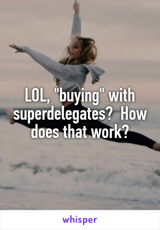 LOL, "buying" with superdelegates?  How does that work?