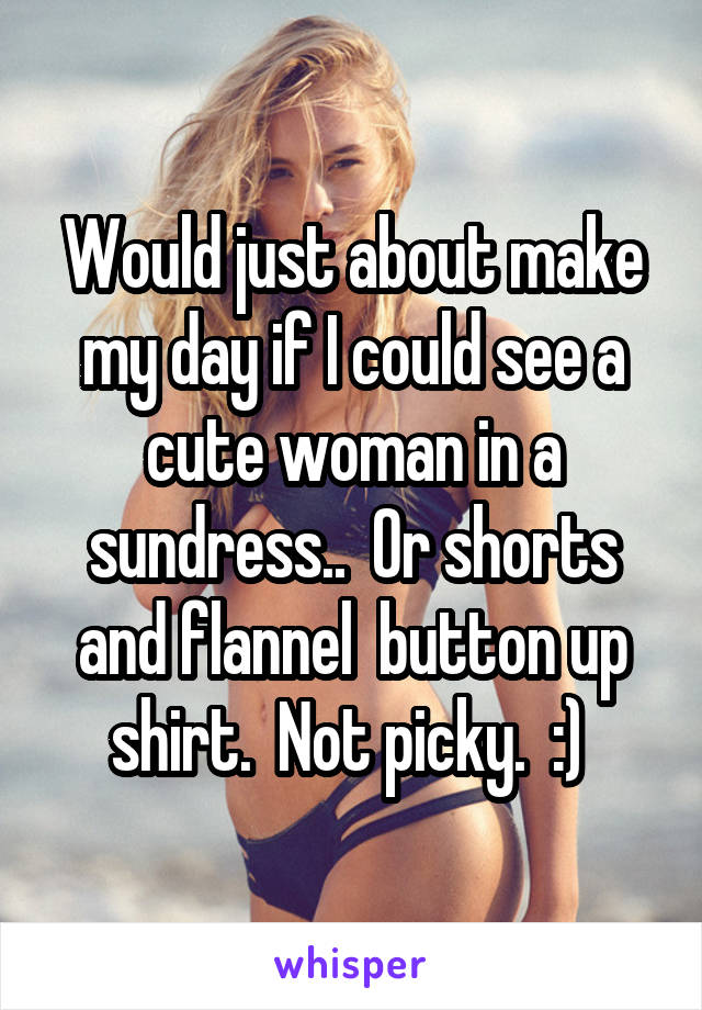 Would just about make my day if I could see a cute woman in a sundress..  Or shorts and flannel  button up shirt.  Not picky.  :) 