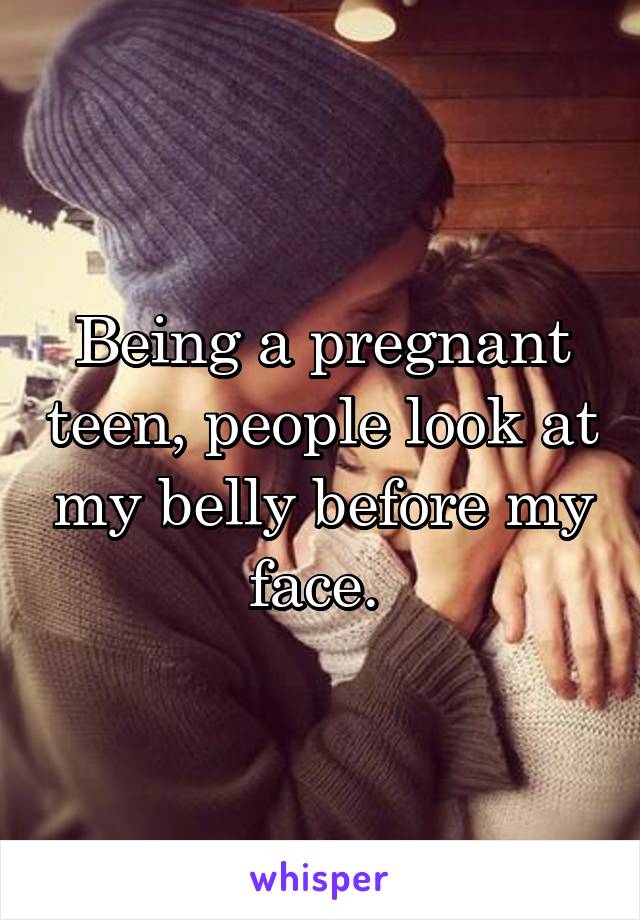 Being a pregnant teen, people look at my belly before my face. 