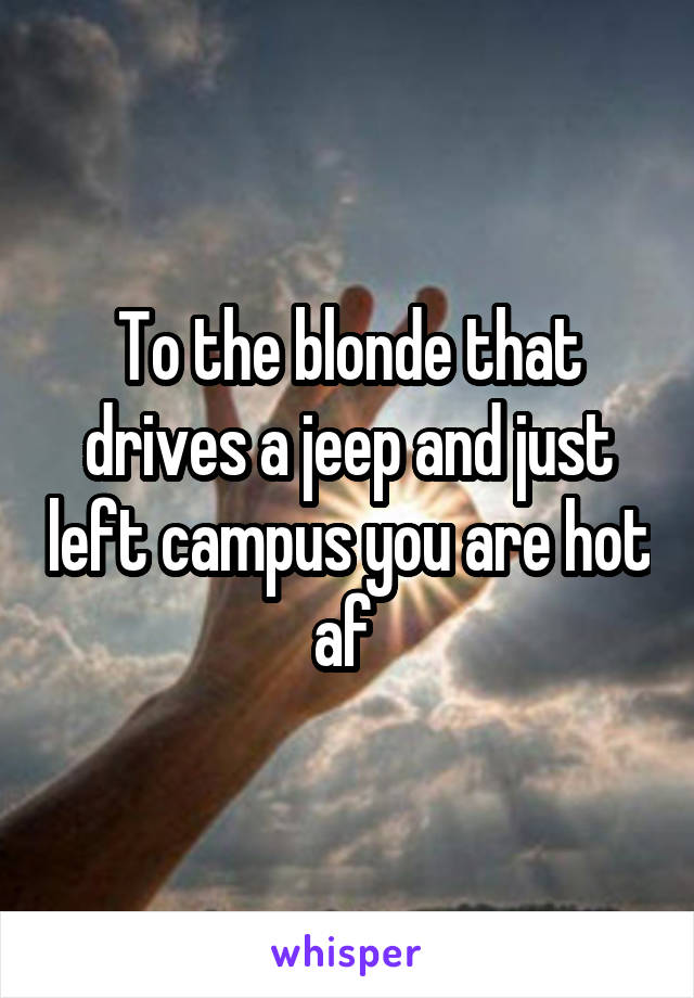To the blonde that drives a jeep and just left campus you are hot af 