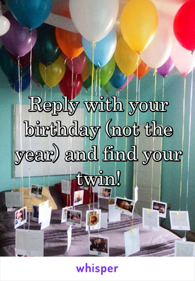 Reply with your birthday (not the year) and find your twin!