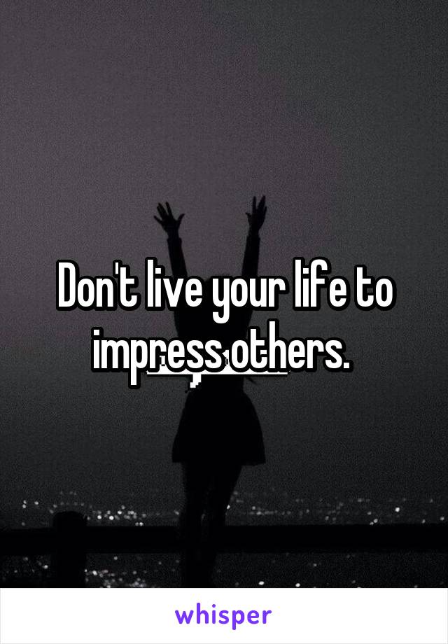 Don't live your life to impress others. 
